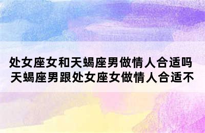 处女座女和天蝎座男做情人合适吗 天蝎座男跟处女座女做情人合适不